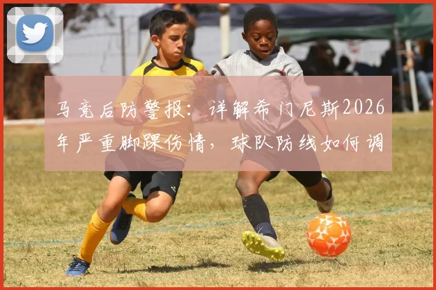 马竞后防警报:详解希门尼斯2026年严重脚踝伤情,球队防线如何调整与球员最新恢复时间预估