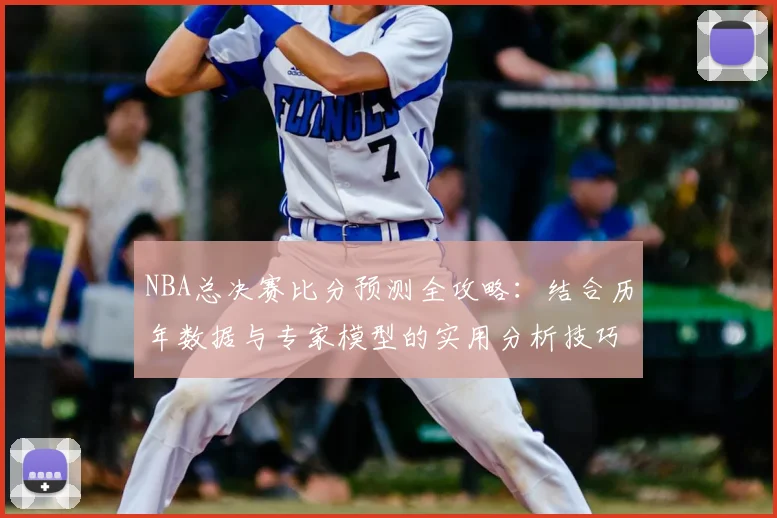 NBA总决赛比分预测全攻略:结合历年数据与专家模型的实用分析技巧