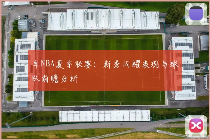 年NBA夏季联赛:新秀闪耀表现与球队前瞻分析