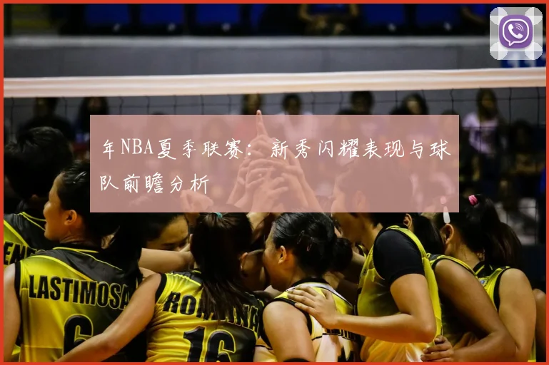 年NBA夏季联赛：新秀闪耀表现与球队前瞻分析