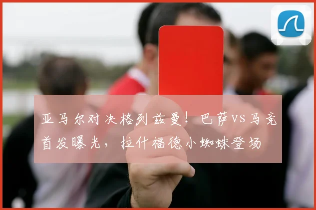 亚马尔对决格列兹曼！巴萨vs马竞首发曝光，拉什福德小蜘蛛登场
