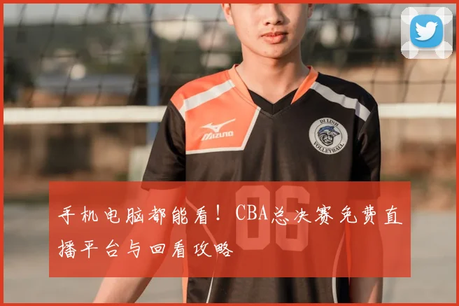 手机电脑都能看!CBA总决赛免费直播平台与回看攻略