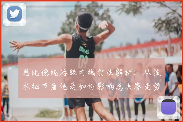 恩比德统治级内线打法解析:从技术细节看他是如何影响总决赛走势的