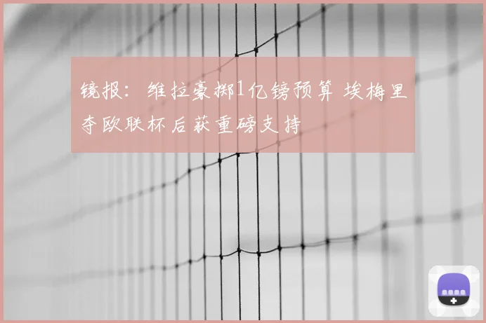 镜报：维拉豪掷1亿镑预算 埃梅里夺欧联杯后获重磅支持