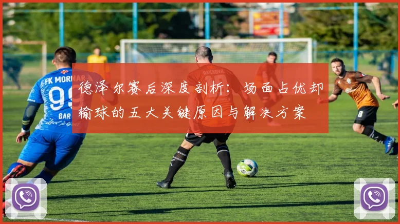 德泽尔赛后深度剖析:场面占优却输球的五大关键原因与解决方案